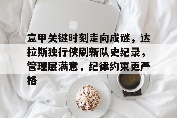 意甲关键时刻走向成谜，达拉斯独行侠刷新队史纪录，管理层满意，纪律约束更严格 -华体会在线入口