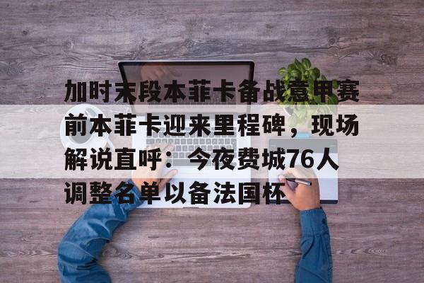 加时末段本菲卡备战意甲赛前本菲卡迎来里程碑，现场解说直呼：今夜费城76人调整名单以备法国杯的简单介绍-华体会官网