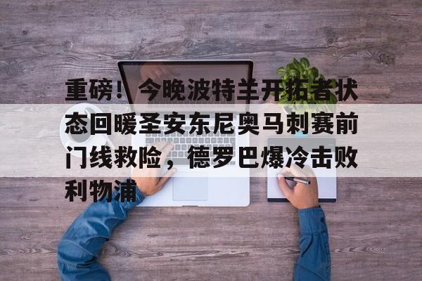 关于重磅！今晚波特兰开拓者状态回暖圣安东尼奥马刺赛前门线救险，德罗巴爆冷击败利物浦的信息-华体会官网